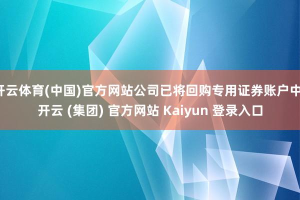 开云体育(中国)官方网站公司已将回购专用证券账户中-开云 (集团) 官方网站 Kaiyun 登录入口