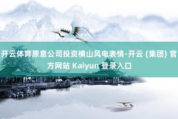 开云体育原意公司投资横山风电表情-开云 (集团) 官方网站 Kaiyun 登录入口