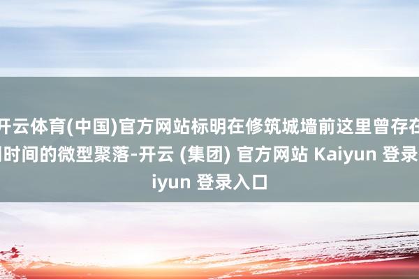 开云体育(中国)官方网站标明在修筑城墙前这里曾存在西周时间的微型聚落-开云 (集团) 官方网站 Kaiyun 登录入口