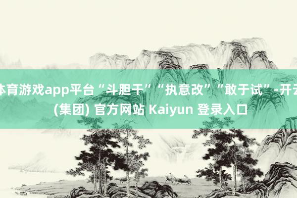体育游戏app平台“斗胆干”“执意改”“敢于试”-开云 (集团) 官方网站 Kaiyun 登录入口