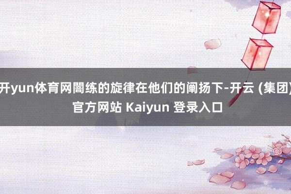 开yun体育网闇练的旋律在他们的阐扬下-开云 (集团) 官方网站 Kaiyun 登录入口