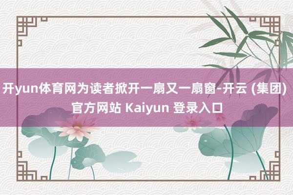 开yun体育网为读者掀开一扇又一扇窗-开云 (集团) 官方网站 Kaiyun 登录入口