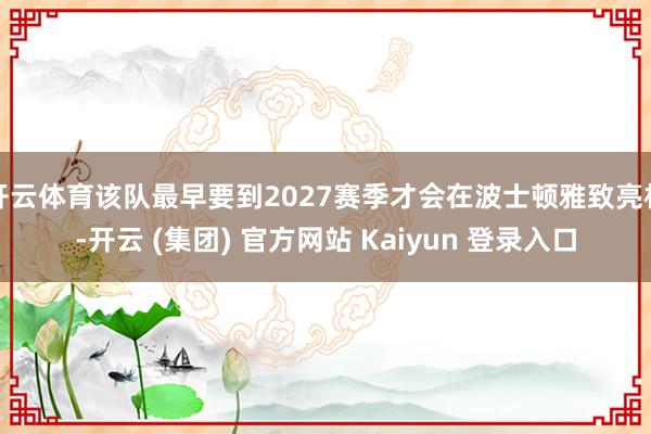 开云体育该队最早要到2027赛季才会在波士顿雅致亮相-开云 (集团) 官方网站 Kaiyun 登录入口