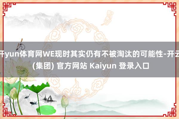 开yun体育网WE现时其实仍有不被淘汰的可能性-开云 (集团) 官方网站 Kaiyun 登录入口