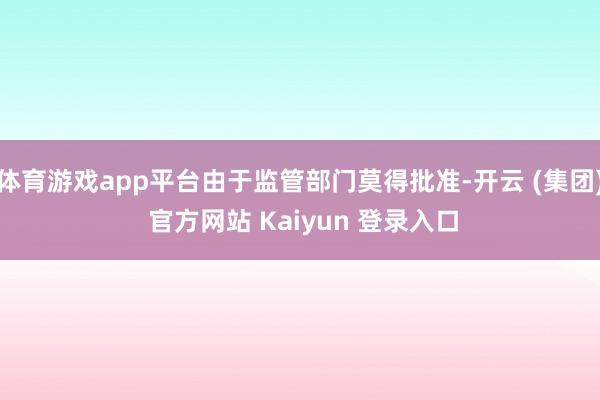 体育游戏app平台由于监管部门莫得批准-开云 (集团) 官方网站 Kaiyun 登录入口