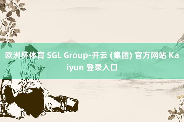 欧洲杯体育 SGL Group-开云 (集团) 官方网站 Kaiyun 登录入口