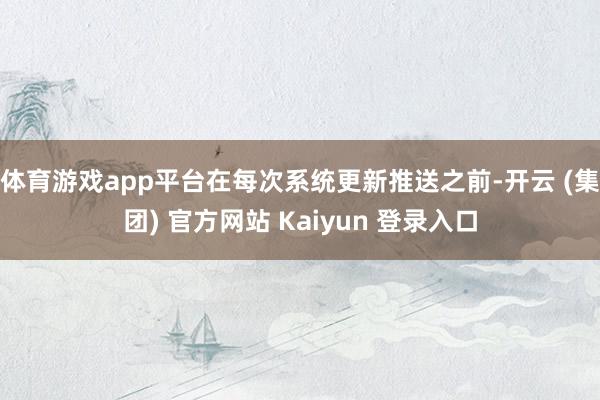 体育游戏app平台在每次系统更新推送之前-开云 (集团) 官方网站 Kaiyun 登录入口