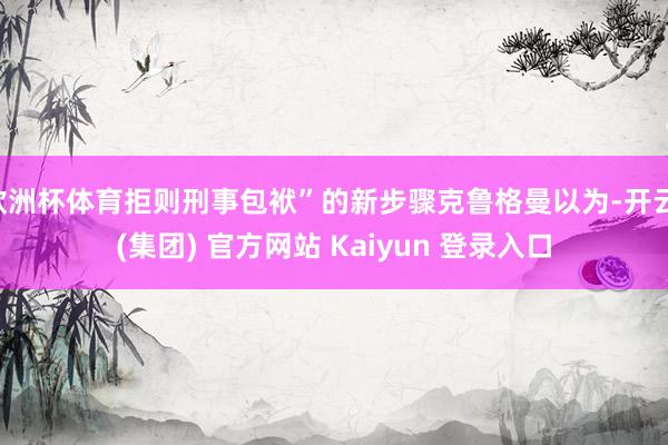 欧洲杯体育拒则刑事包袱”的新步骤克鲁格曼以为-开云 (集团) 官方网站 Kaiyun 登录入口