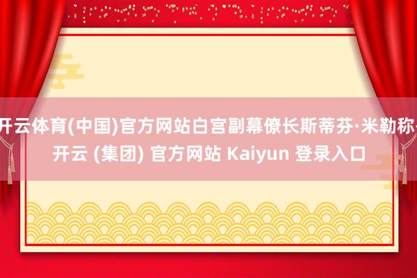 开云体育(中国)官方网站白宫副幕僚长斯蒂芬·米勒称-开云 (集团) 官方网站 Kaiyun 登录入口