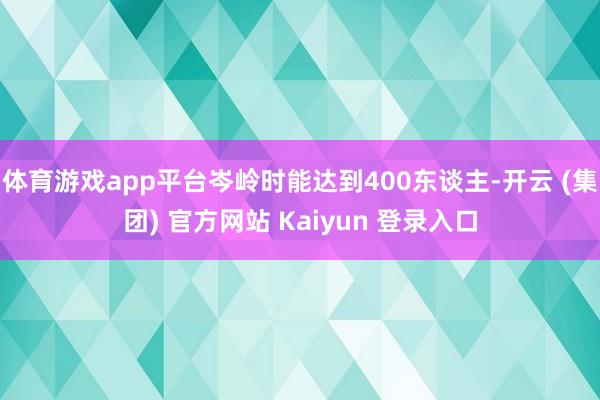 体育游戏app平台岑岭时能达到400东谈主-开云 (集团) 官方网站 Kaiyun 登录入口