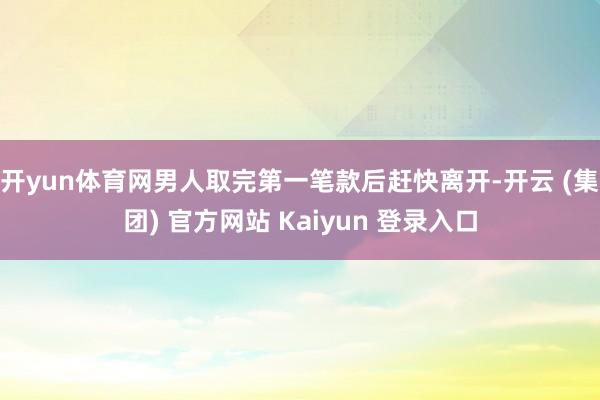 开yun体育网男人取完第一笔款后赶快离开-开云 (集团) 官方网站 Kaiyun 登录入口