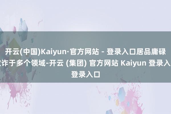 开云(中国)Kaiyun·官方网站 - 登录入口居品庸碌欺诈于多个领域-开云 (集团) 官方网站 Kaiyun 登录入口