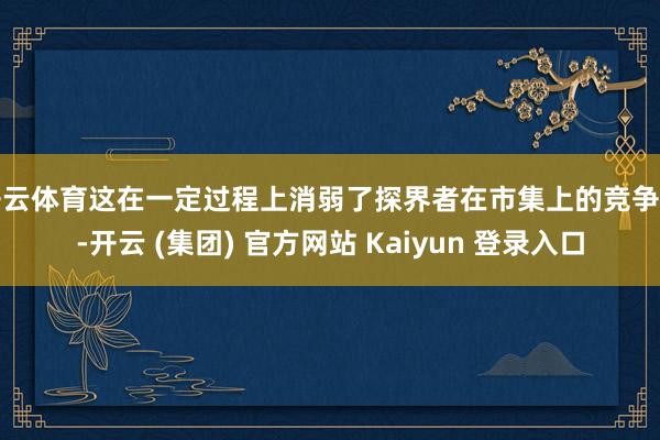 开云体育这在一定过程上消弱了探界者在市集上的竞争力-开云 (集团) 官方网站 Kaiyun 登录入口