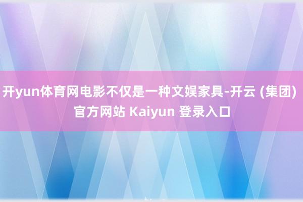 开yun体育网电影不仅是一种文娱家具-开云 (集团) 官方网站 Kaiyun 登录入口
