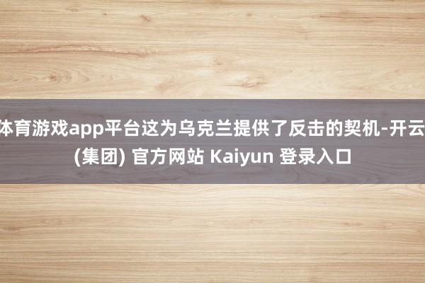 体育游戏app平台这为乌克兰提供了反击的契机-开云 (集团) 官方网站 Kaiyun 登录入口