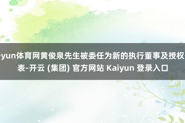 开yun体育网黄俊泉先生被委任为新的执行董事及授权代表-开云 (集团) 官方网站 Kaiyun 登录入口