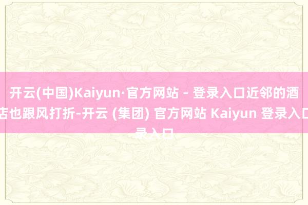 开云(中国)Kaiyun·官方网站 - 登录入口近邻的酒店也跟风打折-开云 (集团) 官方网站 Kaiyun 登录入口