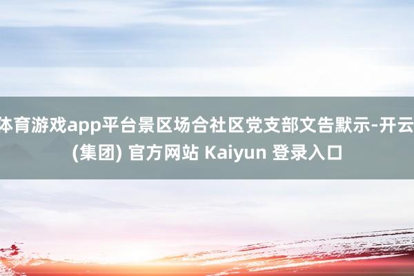 体育游戏app平台景区场合社区党支部文告默示-开云 (集团) 官方网站 Kaiyun 登录入口