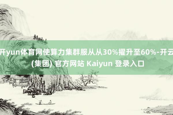 开yun体育网使算力集群服从从30%擢升至60%-开云 (集团) 官方网站 Kaiyun 登录入口