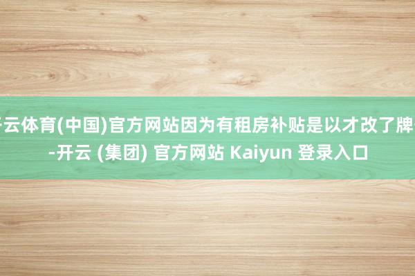 开云体育(中国)官方网站因为有租房补贴是以才改了牌号-开云 (集团) 官方网站 Kaiyun 登录入口