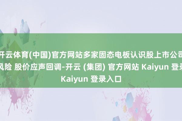 开云体育(中国)官方网站多家固态电板认识股上市公司提醒风险 股价应声回调-开云 (集团) 官方网站 Kaiyun 登录入口