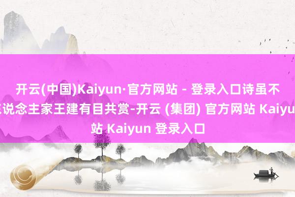 开云(中国)Kaiyun·官方网站 - 登录入口诗虽不长却令主东说念主家王建有目共赏-开云 (集团) 官方网站 Kaiyun 登录入口