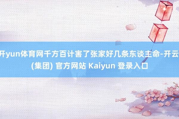 开yun体育网千方百计害了张家好几条东谈主命-开云 (集团) 官方网站 Kaiyun 登录入口