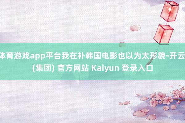 体育游戏app平台我在补韩国电影也以为太形貌-开云 (集团) 官方网站 Kaiyun 登录入口