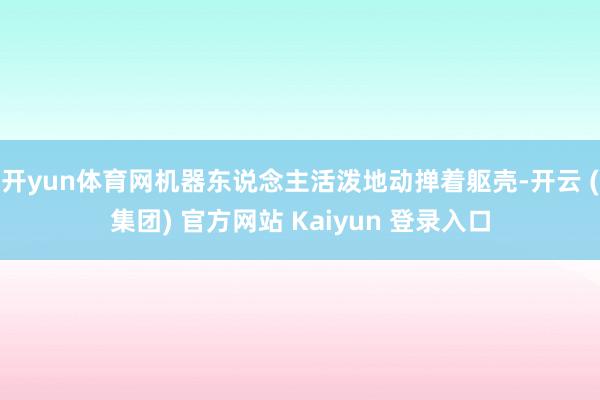 开yun体育网机器东说念主活泼地动掸着躯壳-开云 (集团) 官方网站 Kaiyun 登录入口