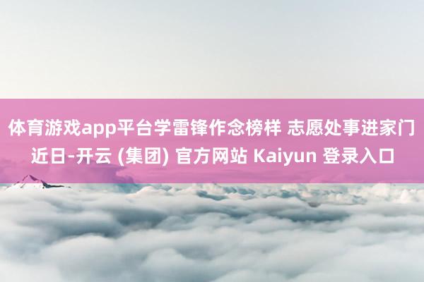 体育游戏app平台　　学雷锋作念榜样 志愿处事进家门　　近日-开云 (集团) 官方网站 Kaiyun 登录入口