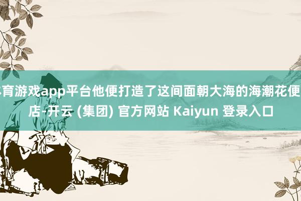 体育游戏app平台他便打造了这间面朝大海的海潮花便利店-开云 (集团) 官方网站 Kaiyun 登录入口
