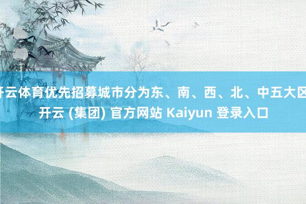 开云体育优先招募城市分为东、南、西、北、中五大区-开云 (集团) 官方网站 Kaiyun 登录入口