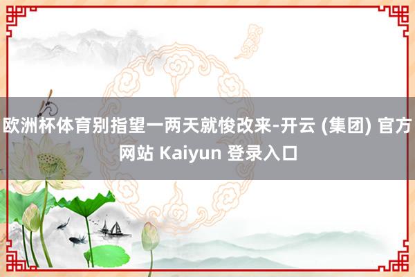 欧洲杯体育别指望一两天就悛改来-开云 (集团) 官方网站 Kaiyun 登录入口