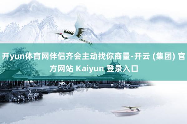 开yun体育网伴侣齐会主动找你商量-开云 (集团) 官方网站 Kaiyun 登录入口