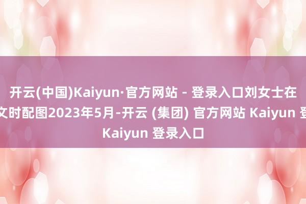 开云(中国)Kaiyun·官方网站 - 登录入口刘女士在平台发文时配图2023年5月-开云 (集团) 官方网站 Kaiyun 登录入口