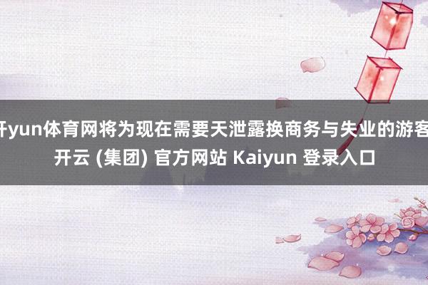 开yun体育网将为现在需要天泄露换商务与失业的游客-开云 (集团) 官方网站 Kaiyun 登录入口