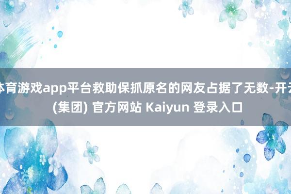 体育游戏app平台救助保抓原名的网友占据了无数-开云 (集团) 官方网站 Kaiyun 登录入口