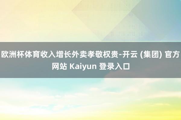 欧洲杯体育收入增长外卖孝敬权贵-开云 (集团) 官方网站 Kaiyun 登录入口