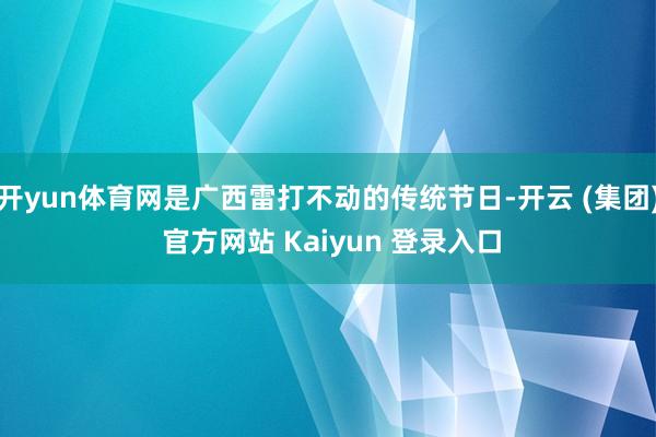 开yun体育网是广西雷打不动的传统节日-开云 (集团) 官方网站 Kaiyun 登录入口