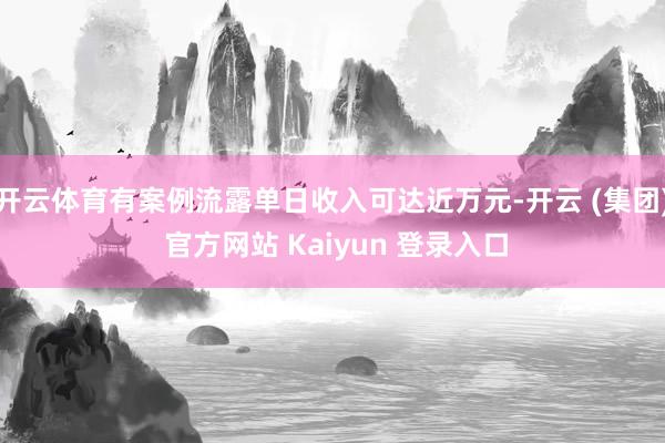 开云体育有案例流露单日收入可达近万元-开云 (集团) 官方网站 Kaiyun 登录入口