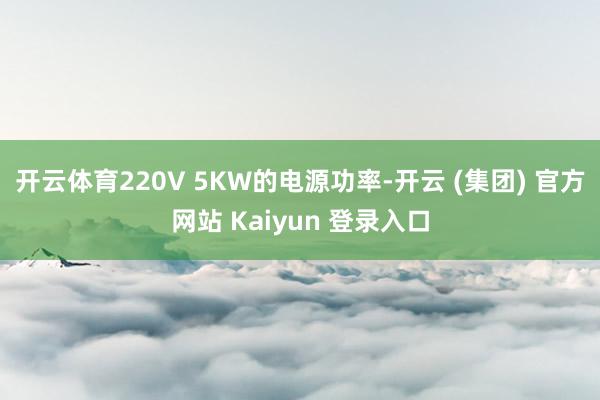 开云体育220V 5KW的电源功率-开云 (集团) 官方网站 Kaiyun 登录入口