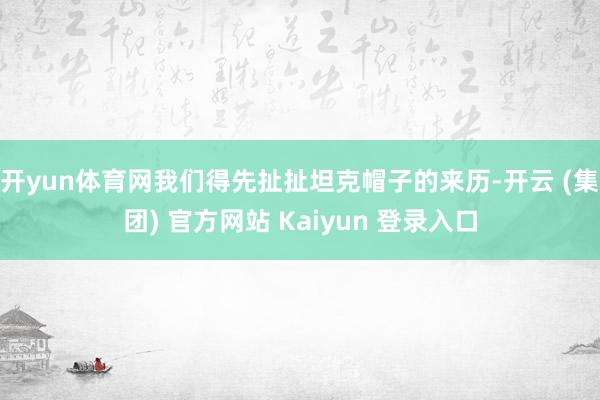 开yun体育网我们得先扯扯坦克帽子的来历-开云 (集团) 官方网站 Kaiyun 登录入口