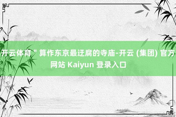 开云体育＂算作东京最迂腐的寺庙-开云 (集团) 官方网站 Kaiyun 登录入口