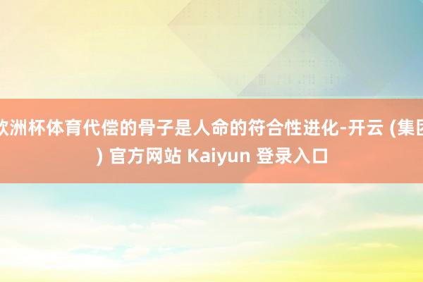 欧洲杯体育代偿的骨子是人命的符合性进化-开云 (集团) 官方网站 Kaiyun 登录入口