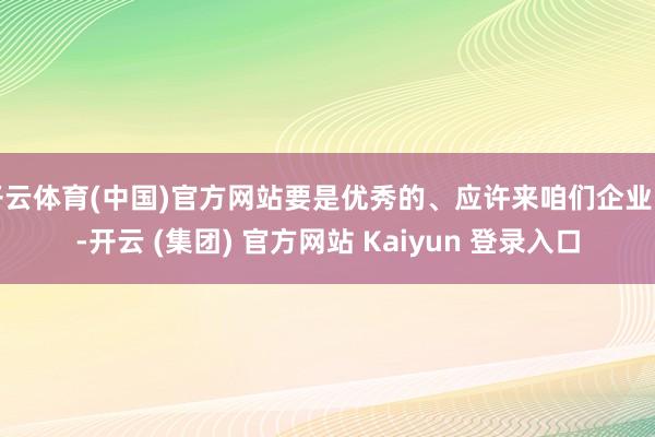 开云体育(中国)官方网站要是优秀的、应许来咱们企业的-开云 (集团) 官方网站 Kaiyun 登录入口