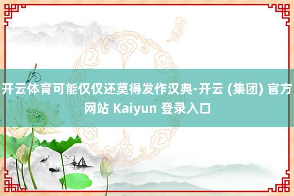 开云体育可能仅仅还莫得发作汉典-开云 (集团) 官方网站 Kaiyun 登录入口