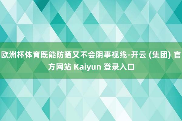 欧洲杯体育既能防晒又不会阴事视线-开云 (集团) 官方网站 Kaiyun 登录入口