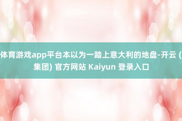 体育游戏app平台本以为一踏上意大利的地盘-开云 (集团) 官方网站 Kaiyun 登录入口