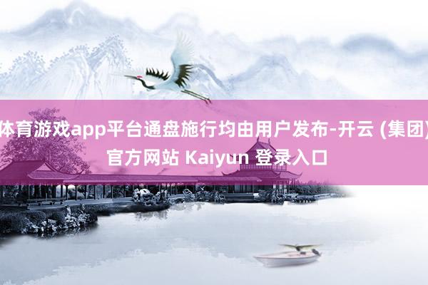 体育游戏app平台通盘施行均由用户发布-开云 (集团) 官方网站 Kaiyun 登录入口