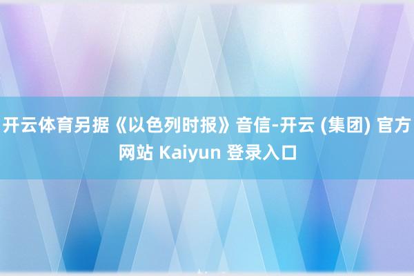 开云体育另据《以色列时报》音信-开云 (集团) 官方网站 Kaiyun 登录入口